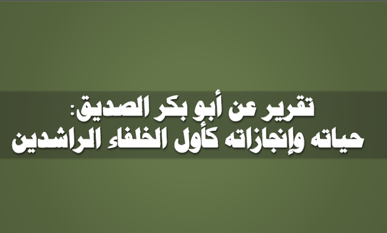 تقرير عن أبو بكر الصديق حياته وإنجازاته كأول الخلفاء الراشدين