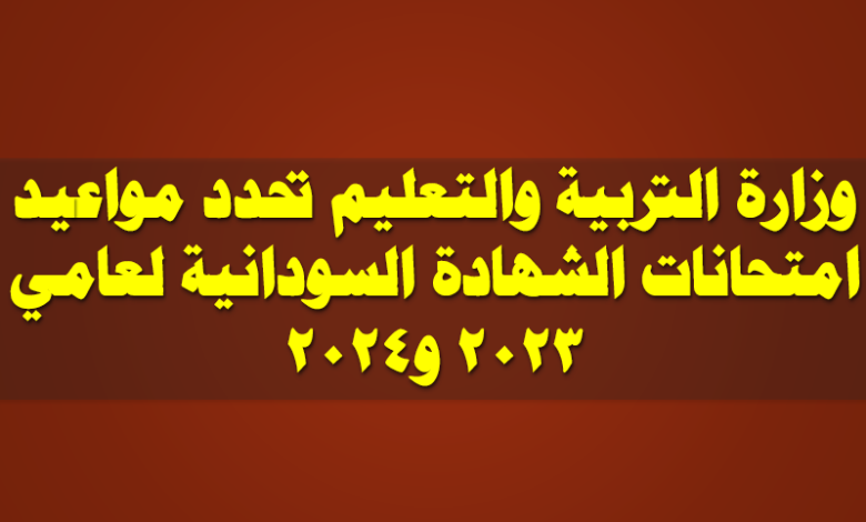 وزارة التربية والتعليم تحدد مواعيد امتحانات الشهادة السودانية لعامي 2023 و2024