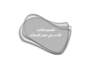 القسم الثالث: الأدب في صدر الإسلام والدولة الأموية